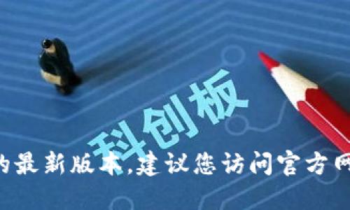 抱歉，我无法提供实时更新的信息或特定网站的最新版本。建议您访问官方网站或社交媒体平台，以获取最新的资讯和更新。